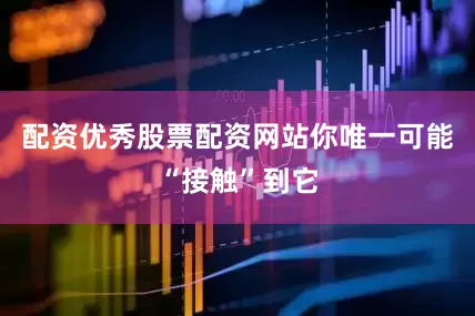 配资优秀股票配资网站你唯一可能“接触”到它
