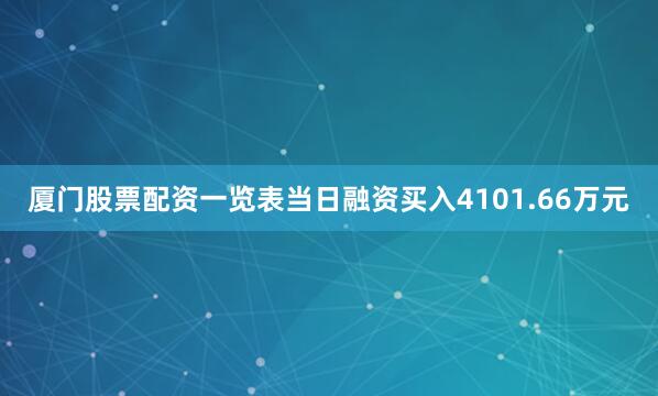 厦门股票配资一览表当日融资买入4101.66万元