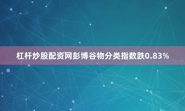 杠杆炒股配资网彭博谷物分类指数跌0.83%