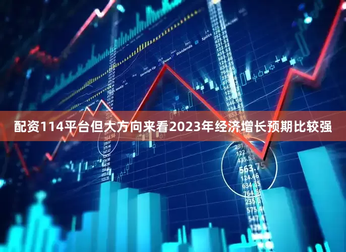 配资114平台但大方向来看2023年经济增长预期比较强
