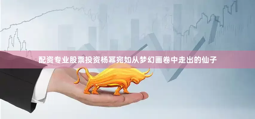配资专业股票投资杨幂宛如从梦幻画卷中走出的仙子