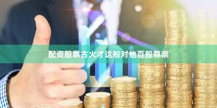配资股票古火才这般对他百般尊崇