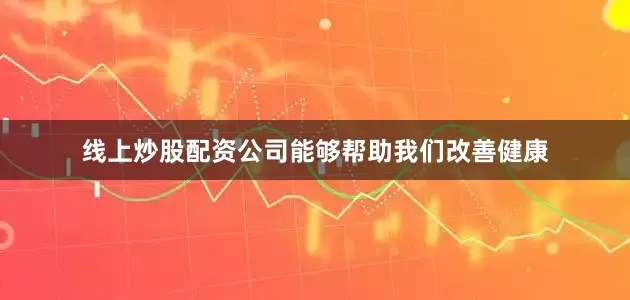 线上炒股配资公司能够帮助我们改善健康