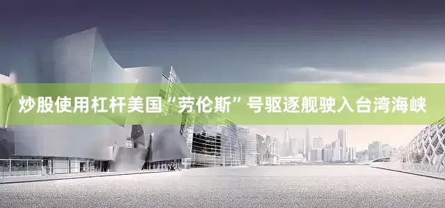 炒股使用杠杆美国“劳伦斯”号驱逐舰驶入台湾海峡