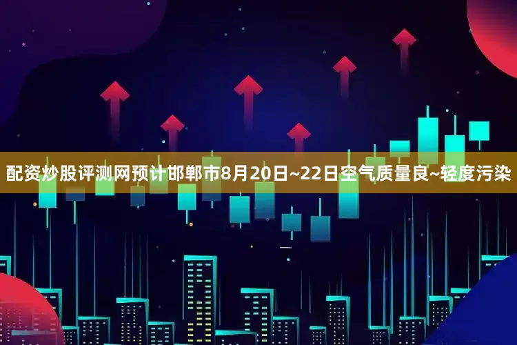 配资炒股评测网预计邯郸市8月20日~22日空气质量良~轻度污染
