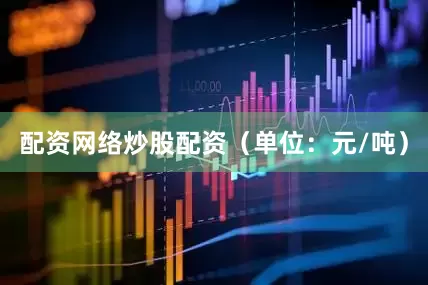 配资网络炒股配资（单位：元/吨）