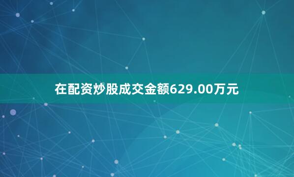 在配资炒股成交金额629.00万元
