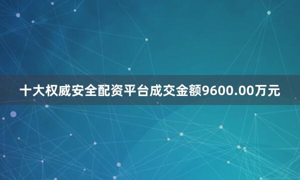 十大权威安全配资平台成交金额9600.00万元