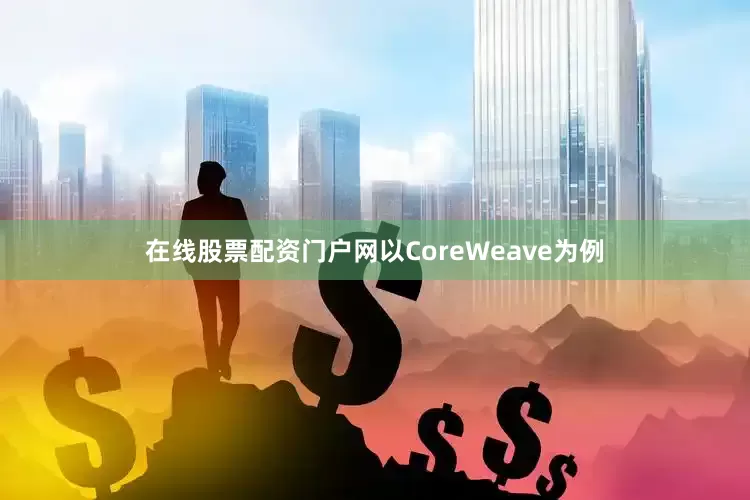 在线股票配资门户网以CoreWeave为例
