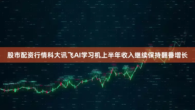股市配资行情科大讯飞AI学习机上半年收入继续保持翻番增长
