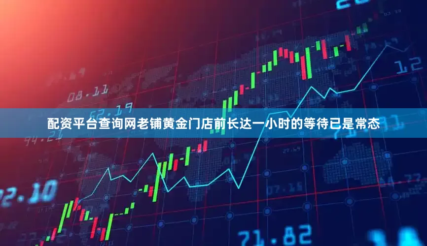 配资平台查询网老铺黄金门店前长达一小时的等待已是常态