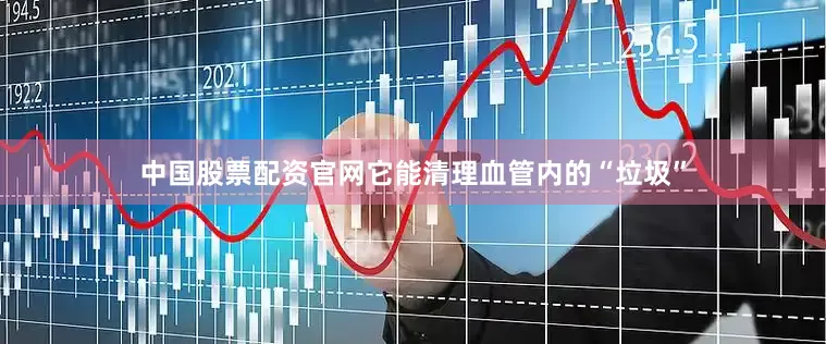 中国股票配资官网它能清理血管内的“垃圾”